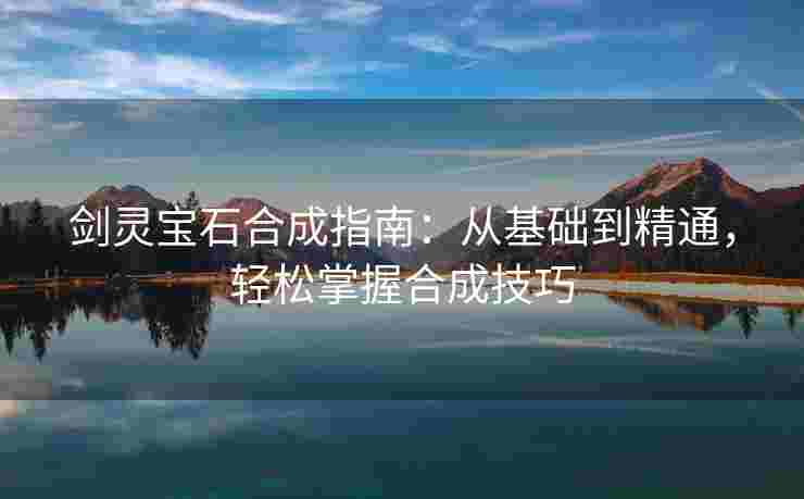 剑灵宝石合成指南：从基础到精通，轻松掌握合成技巧