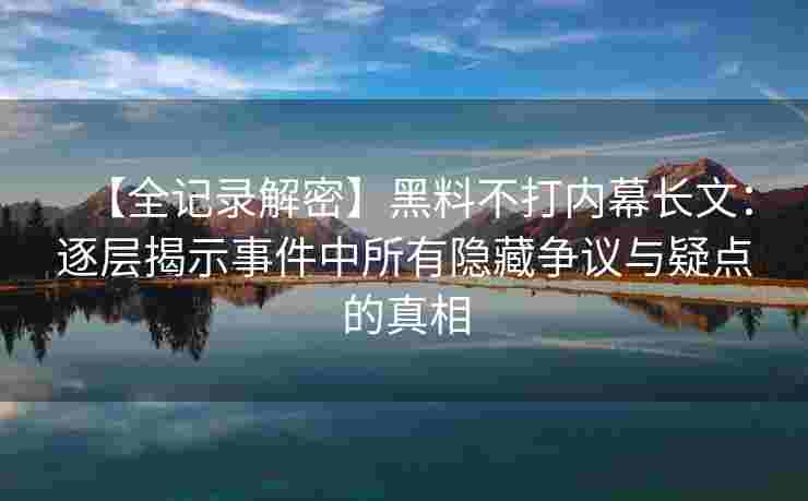 【全记录解密】黑料不打内幕长文：逐层揭示事件中所有隐藏争议与疑点的真相