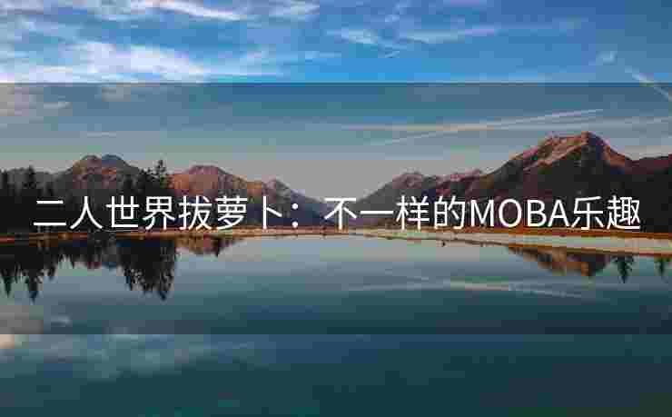 二人世界拔萝卜:不一样的MOBA乐趣 二人世界拔萝卜:不一样的MOBA乐趣