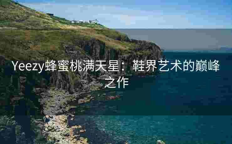 Yeezy蜂蜜桃满天星：鞋界艺术的巅峰之作