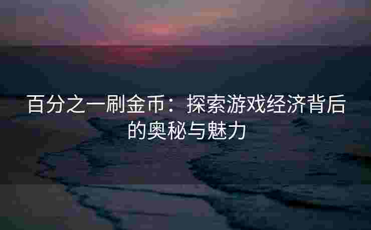 百分之一刷金币：探索游戏经济背后的奥秘与魅力