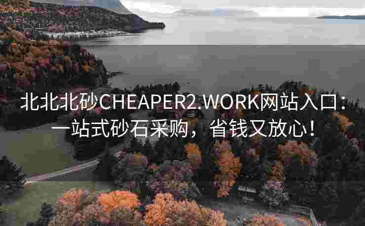 北北北砂CHEAPER2.WORK网站入口:一站式砂石采购,省钱又放心! 北北北砂CHEAPER2.WORK网站入口:一站式砂石采购,省钱又放心!