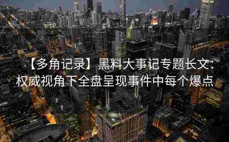 【多角记录】黑料大事记专题长文：权威视角下全盘呈现事件中每个爆点