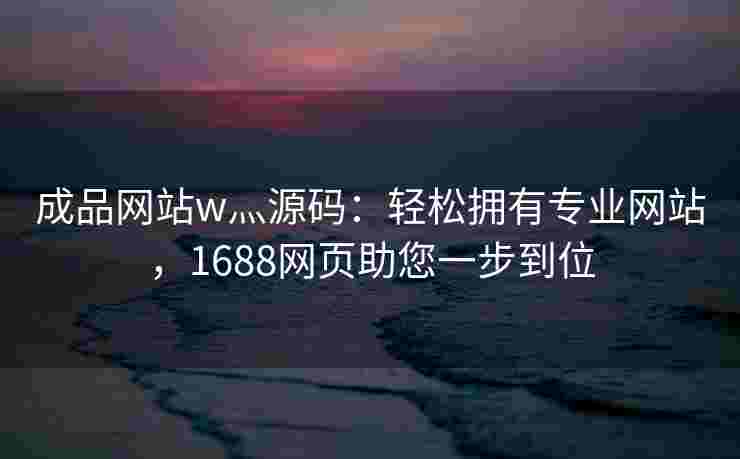 成品网站w灬源码：轻松拥有专业网站，1688网页助您一步到位