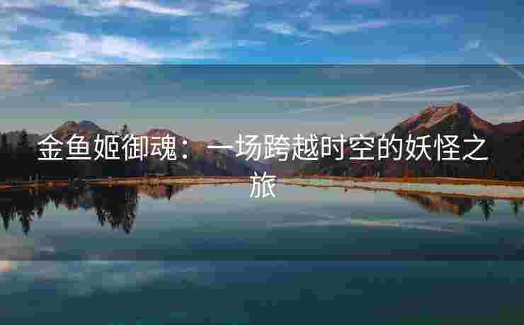 金鱼姬御魂：一场跨越时空的妖怪之旅