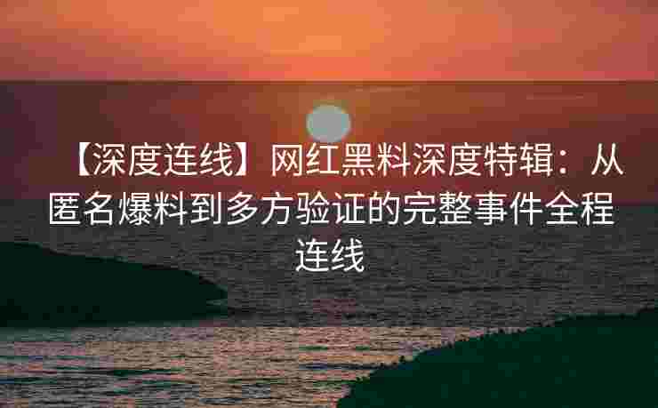 【深度连线】网红黑料深度特辑:从匿名爆料到多方验证的完整事件全程连线 【深度连线】网红黑料深度特辑:从匿名爆料到多方验证的完整事件全程连线