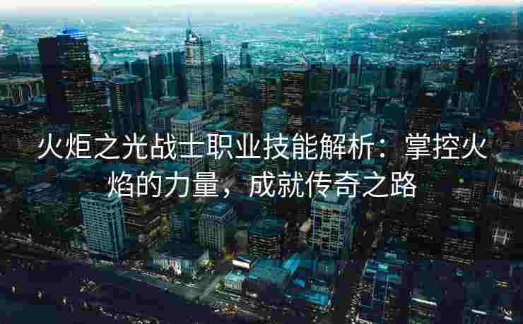 火炬之光战士职业技能解析：掌控火焰的力量，成就传奇之路