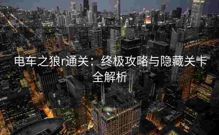 电车之狼r通关：终极攻略与隐藏关卡全解析