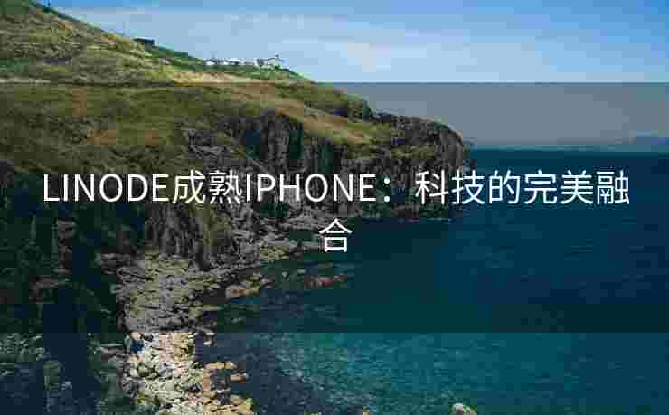 LINODE成熟IPHONE：科技的完美融合