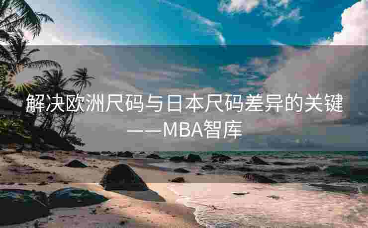 解决欧洲尺码与日本尺码差异的关键——MBA智库