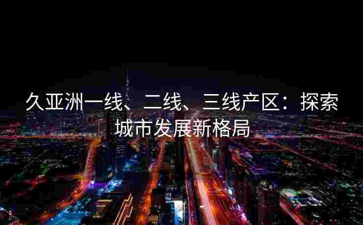 久亚洲一线、二线、三线产区：探索城市发展新格局
