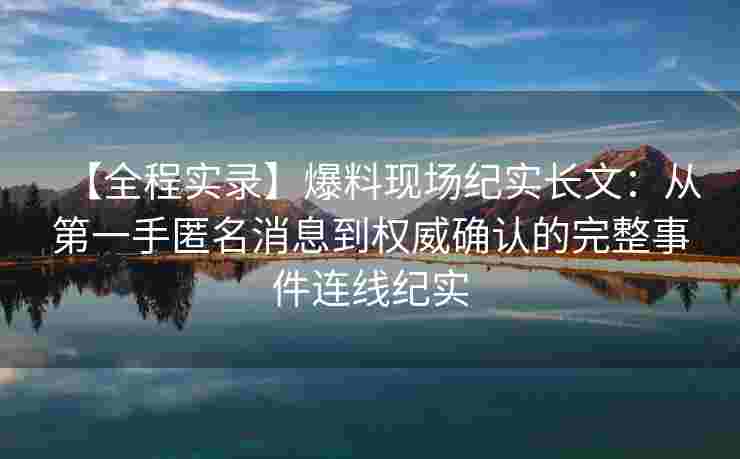 【全程实录】爆料现场纪实长文：从第一手匿名消息到权威确认的完整事件连线纪实