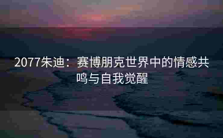 2077朱迪：赛博朋克世界中的情感共鸣与自我觉醒