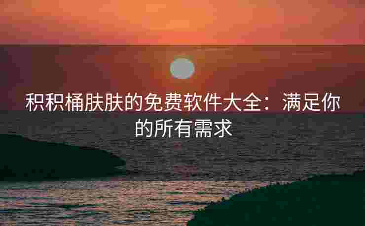 积积桶肤肤的免费软件大全：满足你的所有需求