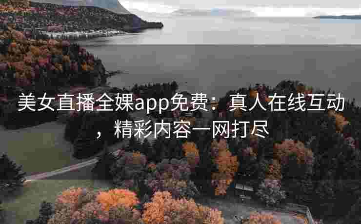 美女直播全婐app免费：真人在线互动，精彩内容一网打尽